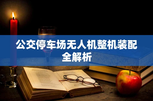 公交停车场无人机整机装配全解析