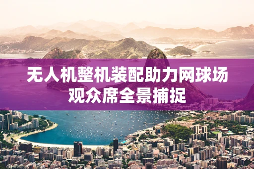 无人机整机装配助力网球场观众席全景捕捉