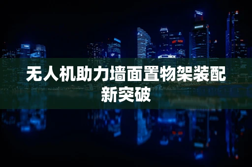 无人机助力墙面置物架装配新突破