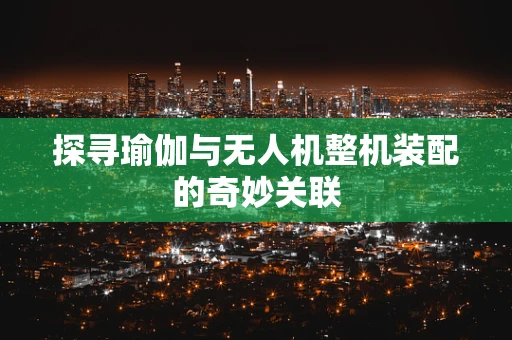探寻瑜伽与无人机整机装配的奇妙关联