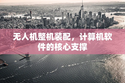 无人机整机装配，计算机软件的核心支撑