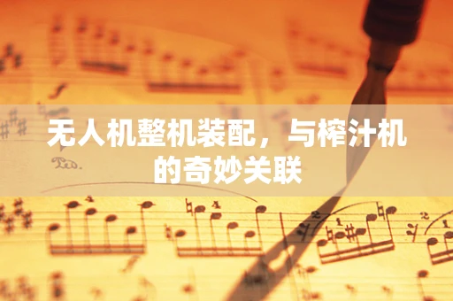 无人机整机装配，与榨汁机的奇妙关联