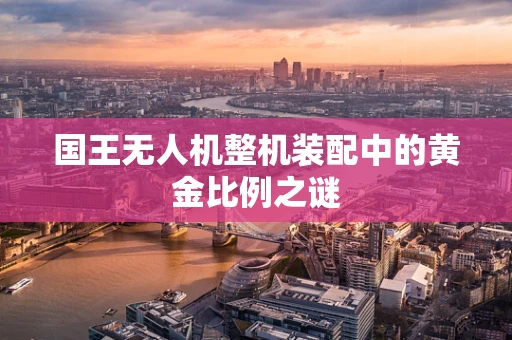国王无人机整机装配中的黄金比例之谜