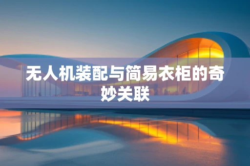 无人机装配与简易衣柜的奇妙关联