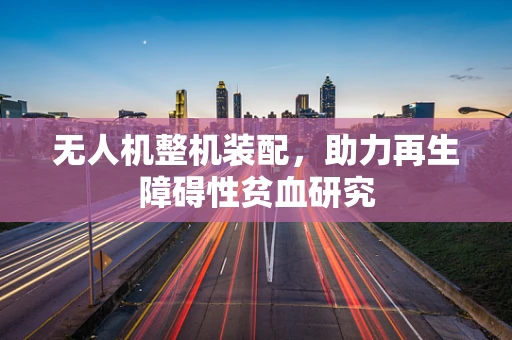 无人机整机装配，助力再生障碍性贫血研究