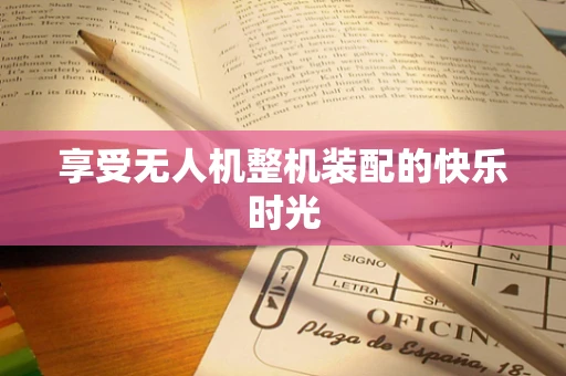 享受无人机整机装配的快乐时光