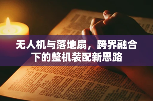 无人机与落地扇，跨界融合下的整机装配新思路