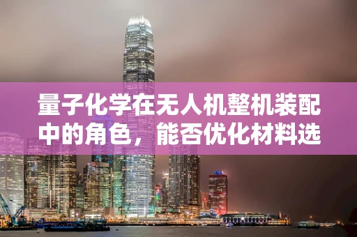 量子化学在无人机整机装配中的角色，能否优化材料选择与性能？