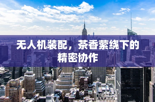 无人机装配，茶香萦绕下的精密协作