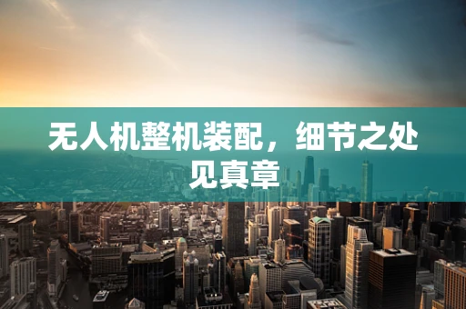无人机整机装配，细节之处见真章