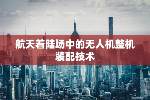 航天着陆场中的无人机整机装配技术