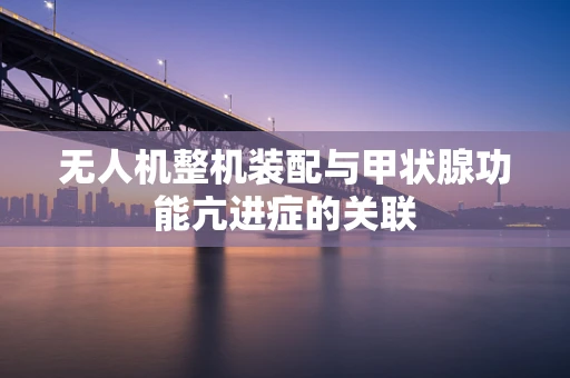无人机整机装配与甲状腺功能亢进症的关联