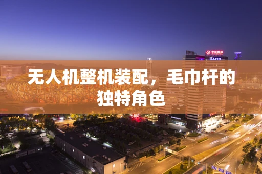 无人机整机装配，毛巾杆的独特角色