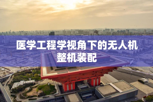 医学工程学视角下的无人机整机装配