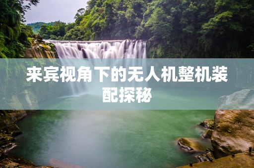 来宾视角下的无人机整机装配探秘