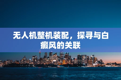 无人机整机装配，探寻与白癜风的关联
