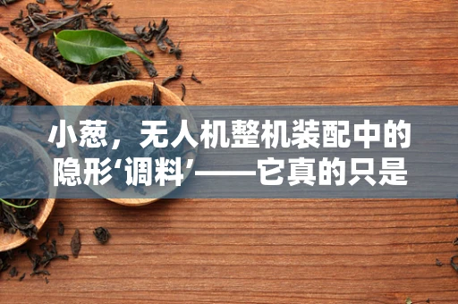 小葱，无人机整机装配中的隐形‘调料’——它真的只是用来增香的吗？