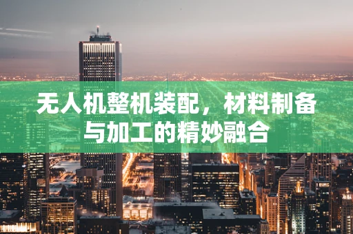 无人机整机装配，材料制备与加工的精妙融合