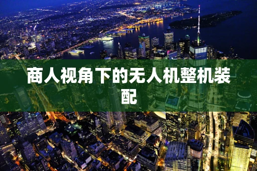 商人视角下的无人机整机装配