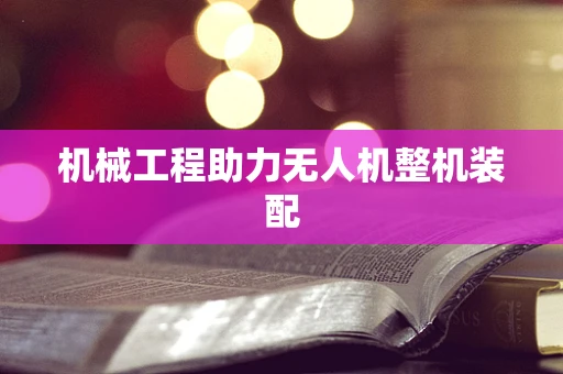 机械工程助力无人机整机装配