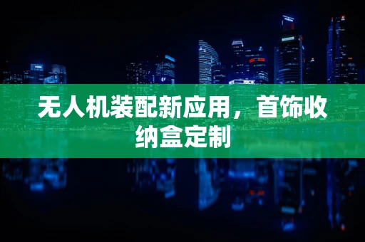 无人机装配新应用，首饰收纳盒定制