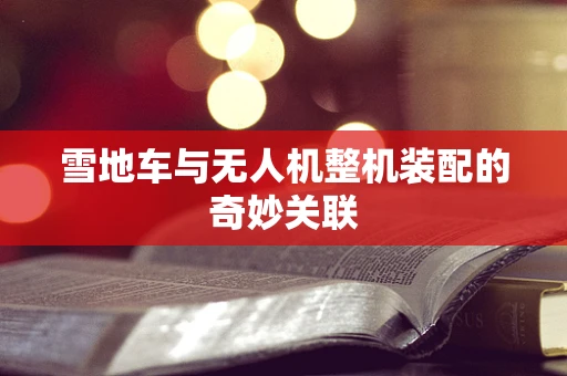 雪地车与无人机整机装配的奇妙关联