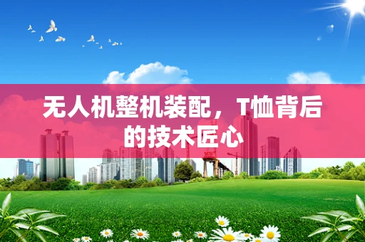 无人机整机装配，T恤背后的技术匠心