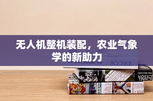 无人机整机装配，农业气象学的新助力