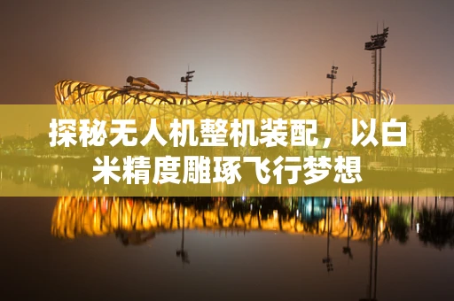 探秘无人机整机装配，以白米精度雕琢飞行梦想