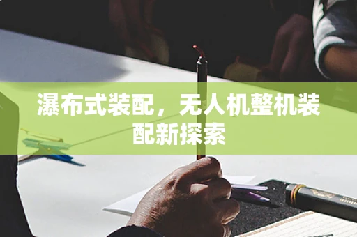 瀑布式装配，无人机整机装配新探索