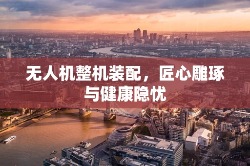 无人机整机装配，匠心雕琢与健康隐忧