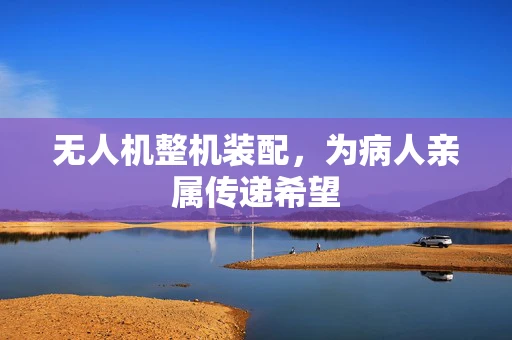 无人机整机装配，为病人亲属传递希望