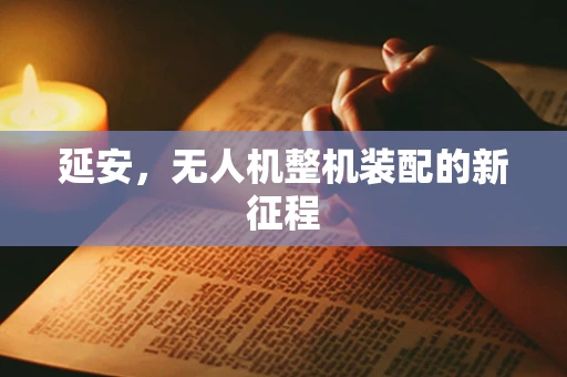 延安，无人机整机装配的新征程