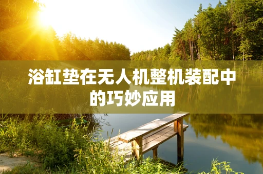 浴缸垫在无人机整机装配中的巧妙应用