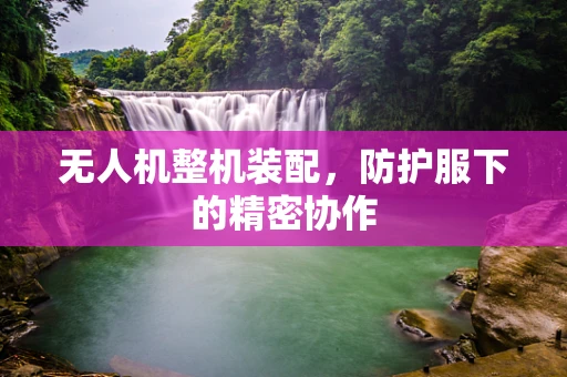 无人机整机装配，防护服下的精密协作