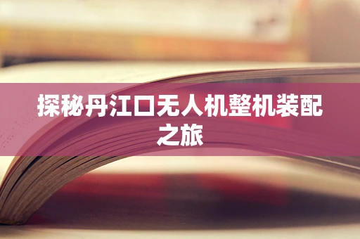 探秘丹江口无人机整机装配之旅