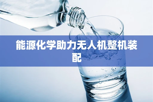 能源化学助力无人机整机装配