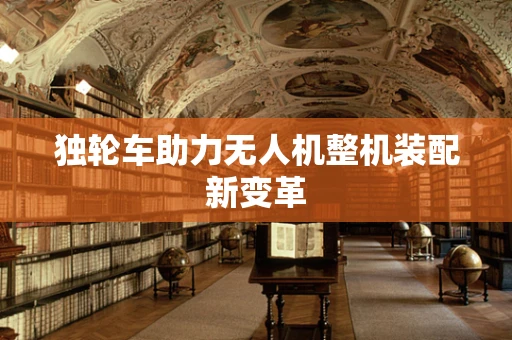 独轮车助力无人机整机装配新变革