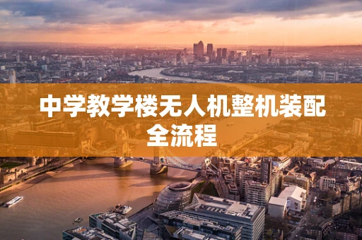 中学教学楼无人机整机装配全流程