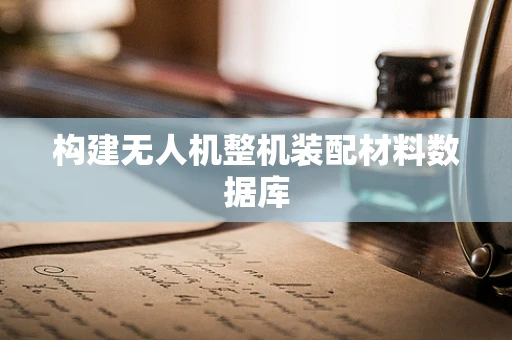 构建无人机整机装配材料数据库