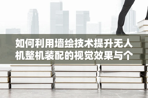 如何利用墙绘技术提升无人机整机装配的视觉效果与个性化？