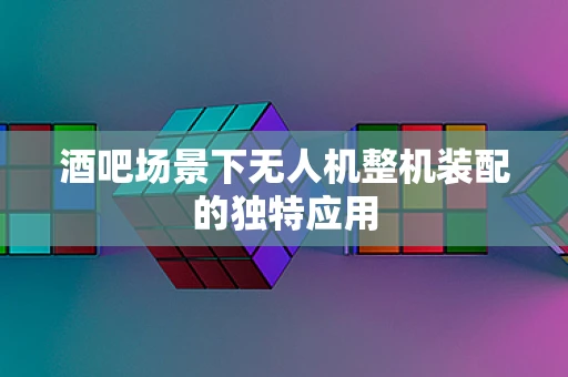 酒吧场景下无人机整机装配的独特应用