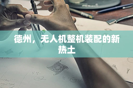 德州，无人机整机装配的新热土