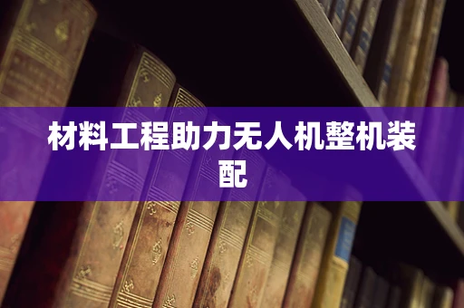 材料工程助力无人机整机装配