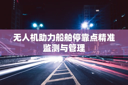 无人机助力船舶停靠点精准监测与管理