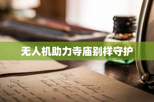 无人机助力寺庙别样守护