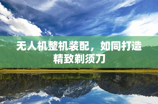 无人机整机装配，如同打造精致剃须刀