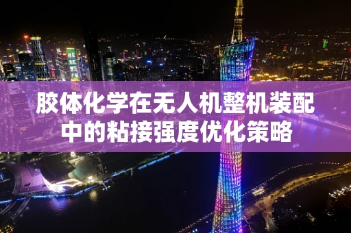 胶体化学在无人机整机装配中的粘接强度优化策略