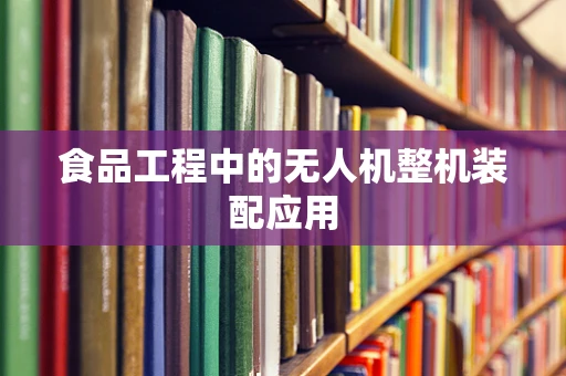 食品工程中的无人机整机装配应用
