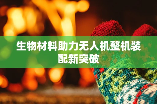 生物材料助力无人机整机装配新突破